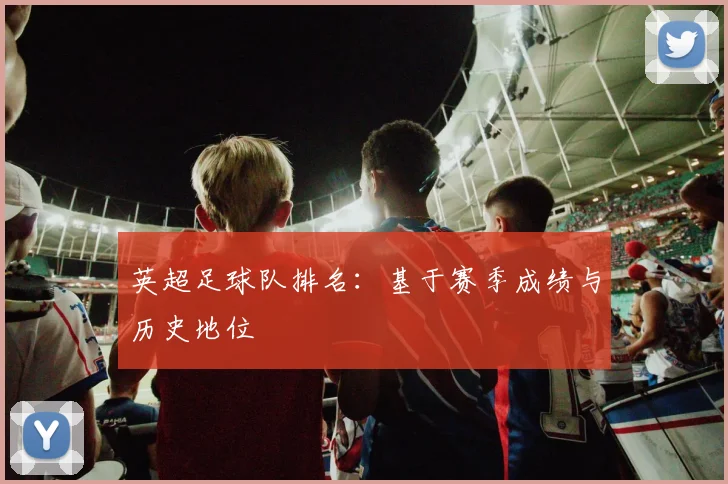 英超足球队排名：基于赛季成绩与历史地位