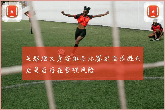 足球烟火秀安排在比赛进场或胜利后是否存在管理风险